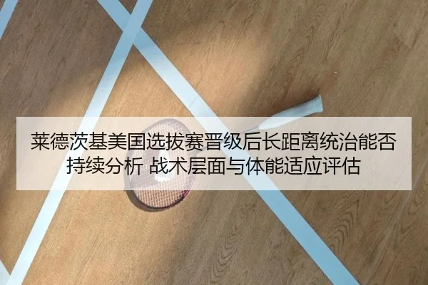 莱德茨基美国选拔赛晋级后长距离统治能否持续分析 战术层面与体能适应评估