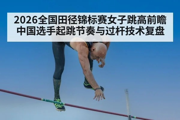 2026全国田径锦标赛女子跳高前瞻 中国选手起跳节奏与过杆技术复盘