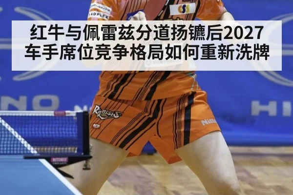 红牛与佩雷兹分道扬镳后2027车手席位竞争格局如何重新洗牌