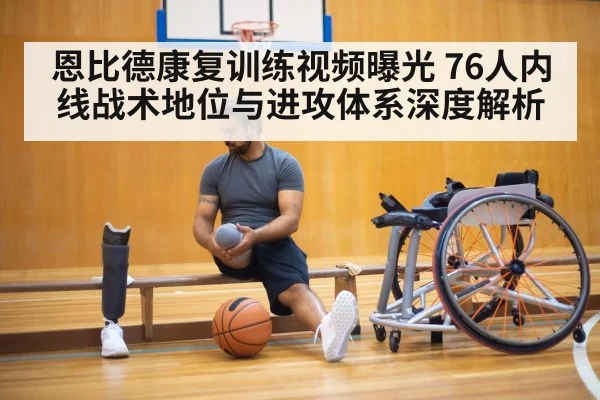 恩比德康复训练视频曝光 76人内线战术地位与进攻体系深度解析