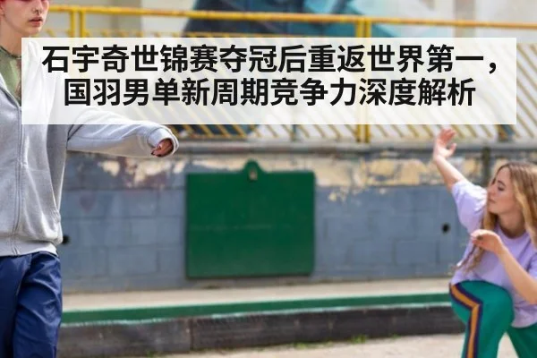 石宇奇世锦赛夺冠后重返世界第一，国羽男单新周期竞争力深度解析