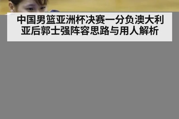 中国男篮亚洲杯决赛一分负澳大利亚后郭士强阵容思路与用人解析